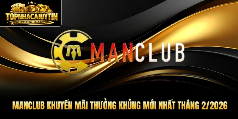 MANCLUB Khuyến Mãi Thưởng Khủng Mới Nhất Tháng 2/2026